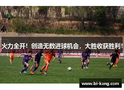 火力全开！创造无数进球机会，大胜收获胜利！